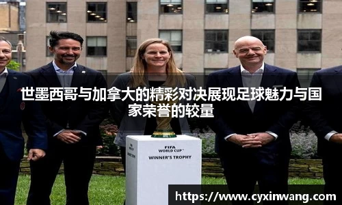 世墨西哥与加拿大的精彩对决展现足球魅力与国家荣誉的较量